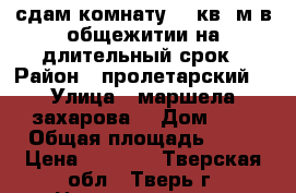 сдам комнату 12 кв. м в общежитии на длительный срок › Район ­ пролетарский  › Улица ­ маршела захарова  › Дом ­ 6 › Общая площадь ­ 12 › Цена ­ 7 000 - Тверская обл., Тверь г. Недвижимость » Помещения аренда   